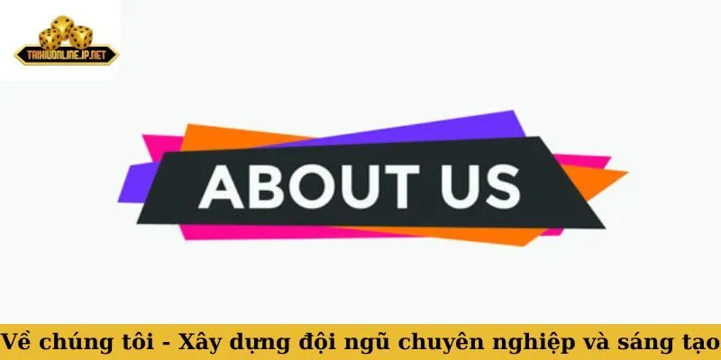Về chúng tôi Về chúng tôi - Xây dựng đội ngũ chuyên nghiệp và sáng tạo